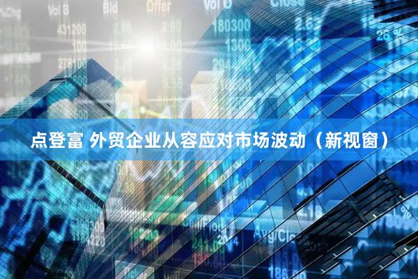 点登富 外贸企业从容应对市场波动（新视窗）