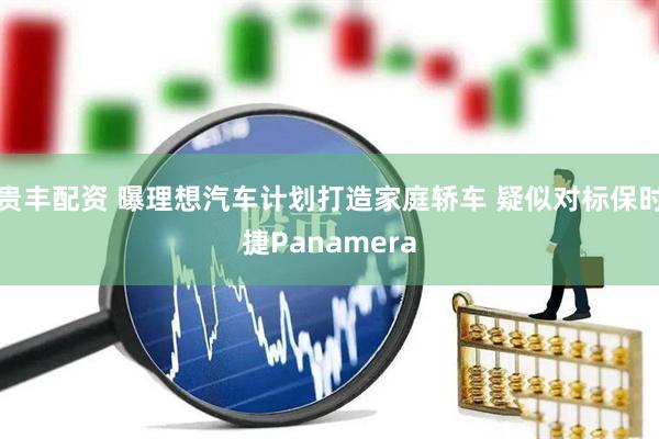 贵丰配资 曝理想汽车计划打造家庭轿车 疑似对标保时捷Panamera