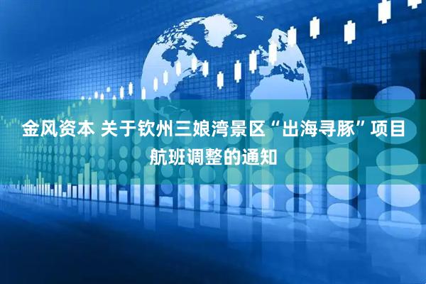 金风资本 关于钦州三娘湾景区“出海寻豚”项目航班调整的通知