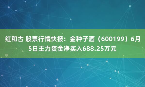 红和古 股票行情快报：金种子酒（600199）6月5日主力资金净买入688.25万元