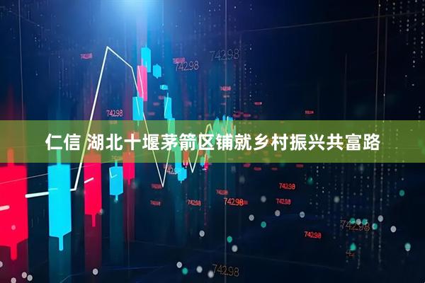 仁信 湖北十堰茅箭区铺就乡村振兴共富路