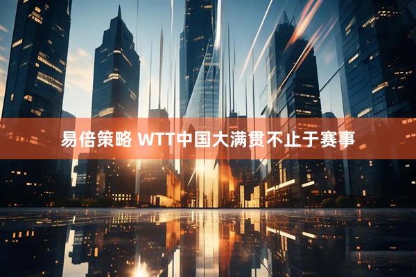 易倍策略 WTT中国大满贯不止于赛事