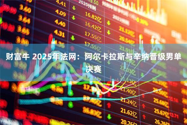 财富牛 2025年法网：阿尔卡拉斯与辛纳晋级男单决赛