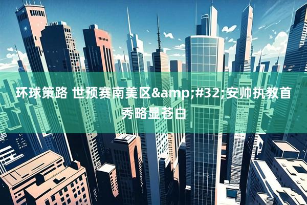 环球策路 世预赛南美区&#32;安帅执教首秀略显苍白