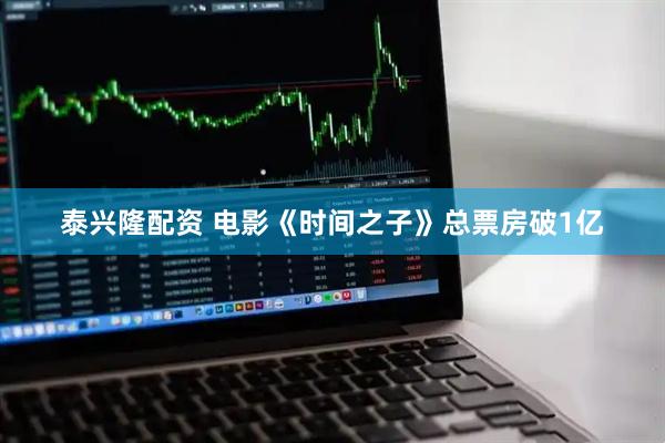 泰兴隆配资 电影《时间之子》总票房破1亿