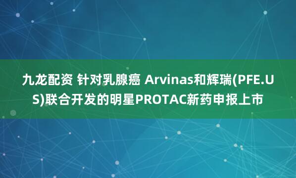 九龙配资 针对乳腺癌 Arvinas和辉瑞(PFE.US)联合开发的明星PROTAC新药申报上市