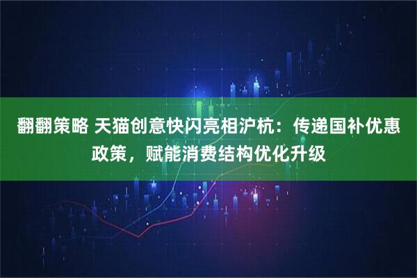 翻翻策略 天猫创意快闪亮相沪杭：传递国补优惠政策，赋能消费结构优化升级