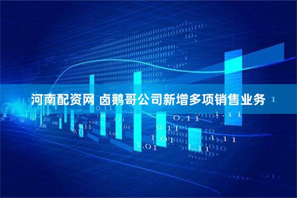 河南配资网 卤鹅哥公司新增多项销售业务