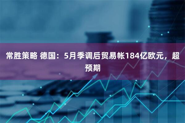 常胜策略 德国：5月季调后贸易帐184亿欧元，超预期