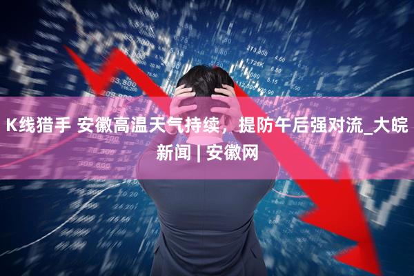 K线猎手 安徽高温天气持续，提防午后强对流_大皖新闻 | 安徽网
