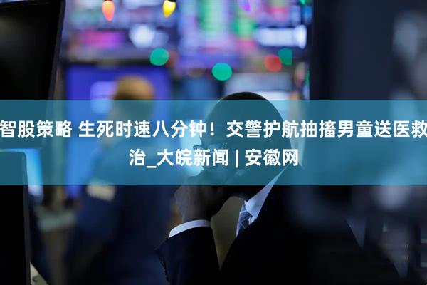 智股策略 生死时速八分钟！交警护航抽搐男童送医救治_大皖新闻 | 安徽网