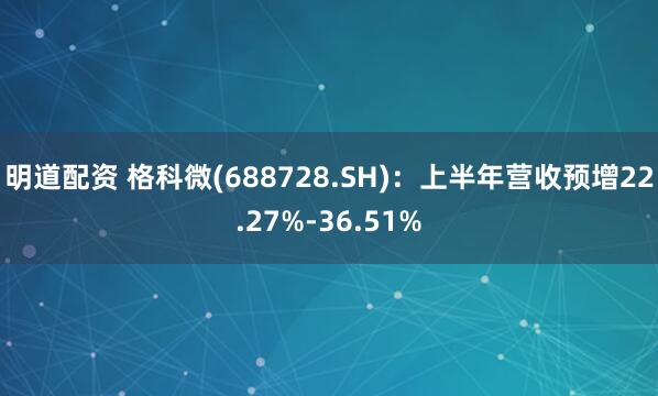 明道配资 格科微(688728.SH)：上半年营收预增22.27%-36.51%