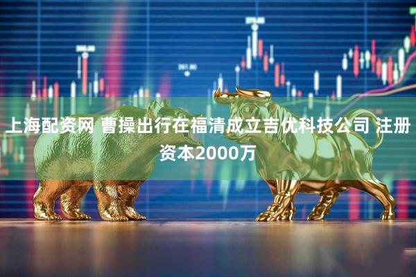 上海配资网 曹操出行在福清成立吉优科技公司 注册资本2000万