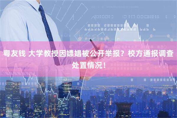 粤友钱 大学教授因嫖娼被公开举报？校方通报调查处置情况！