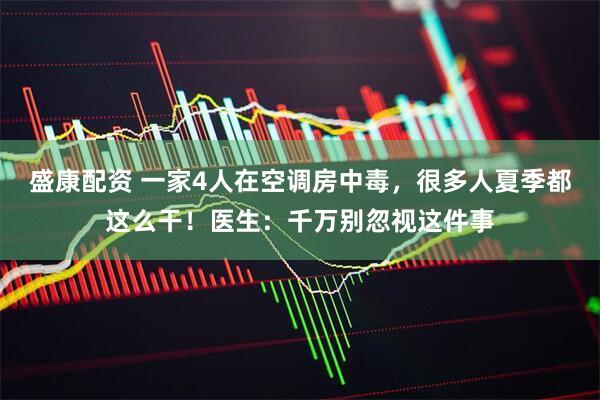 盛康配资 一家4人在空调房中毒，很多人夏季都这么干！医生：千万别忽视这件事