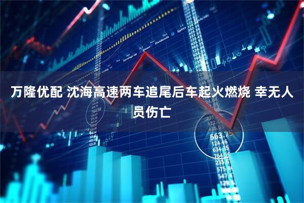万隆优配 沈海高速两车追尾后车起火燃烧 幸无人员伤亡
