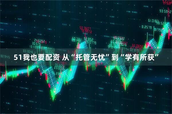 51我也要配资 从“托管无忧”到“学有所获”
