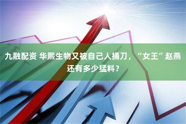 九融配资 华熙生物又被自己人捅刀，“女王”赵燕还有多少猛料？