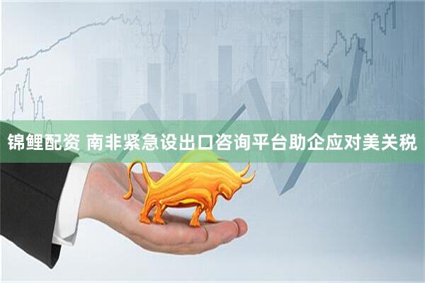 锦鲤配资 南非紧急设出口咨询平台助企应对美关税