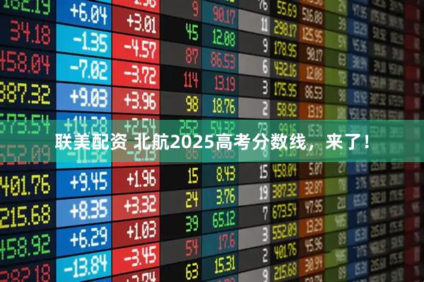 联美配资 北航2025高考分数线，来了！