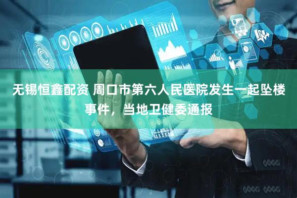 无锡恒鑫配资 周口市第六人民医院发生一起坠楼事件，当地卫健委通报
