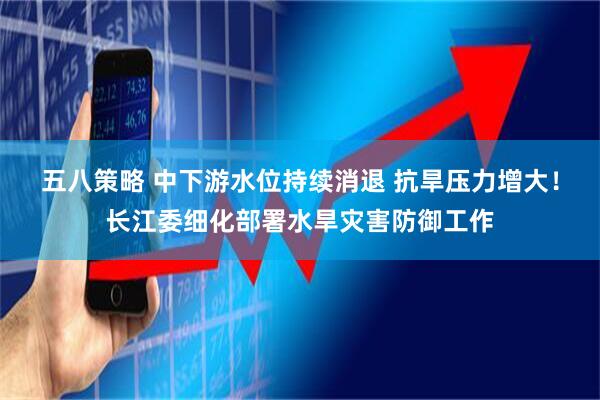 五八策略 中下游水位持续消退 抗旱压力增大！长江委细化部署水旱灾害防御工作