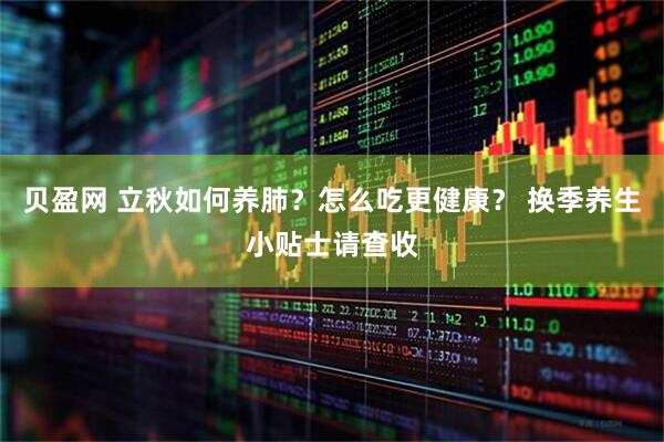 贝盈网 立秋如何养肺？怎么吃更健康？ 换季养生小贴士请查收