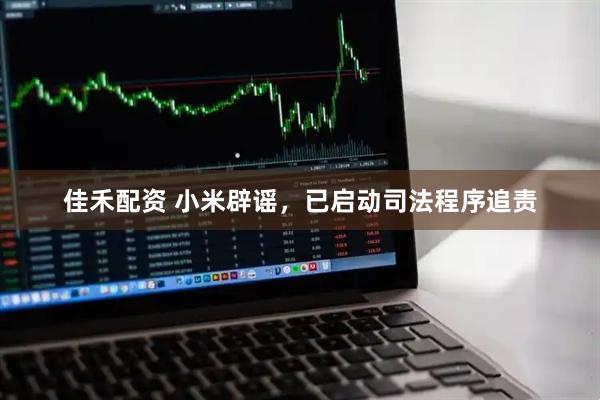 佳禾配资 小米辟谣，已启动司法程序追责