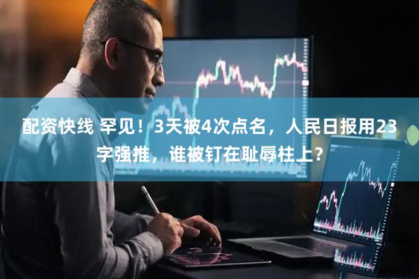 配资快线 罕见！3天被4次点名，人民日报用23字强推，谁被钉在耻辱柱上？
