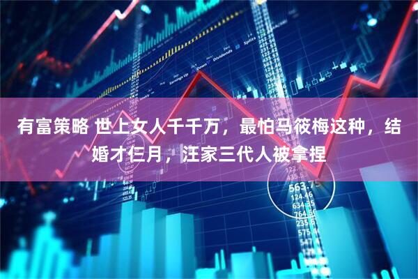 有富策略 世上女人千千万，最怕马筱梅这种，结婚才仨月，汪家三代人被拿捏