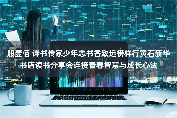 股壹佰 诗书传家少年志书香致远榜样行黄石新华书店读书分享会连接青春智慧与成长心法