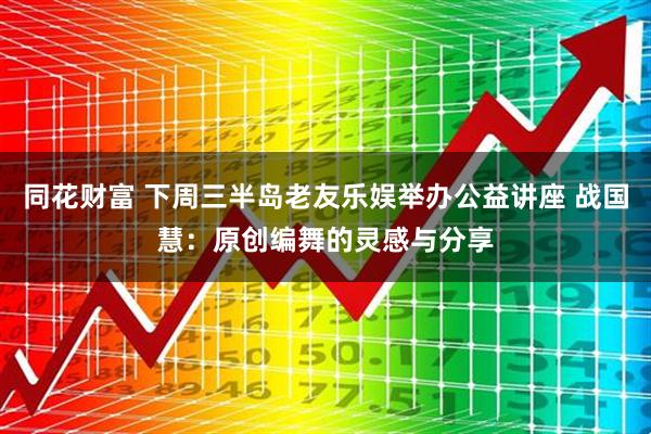 同花财富 下周三半岛老友乐娱举办公益讲座 战国慧：原创编舞的灵感与分享