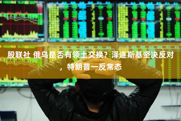 股联社 俄乌是否有领土交换？泽连斯基坚决反对，特朗普一反常态