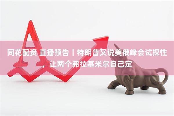 同花配资 直播预告丨特朗普又说美俄峰会试探性，让两个弗拉基米尔自己定
