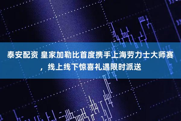 泰安配资 皇家加勒比首度携手上海劳力士大师赛，线上线下惊喜礼遇限时派送