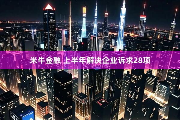 米牛金融 上半年解决企业诉求28项