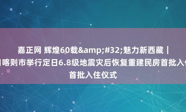 嘉正网 辉煌60载&#32;魅力新西藏｜西藏日喀则市举行定日6.8级地震灾后恢复重建民房首批入住仪式