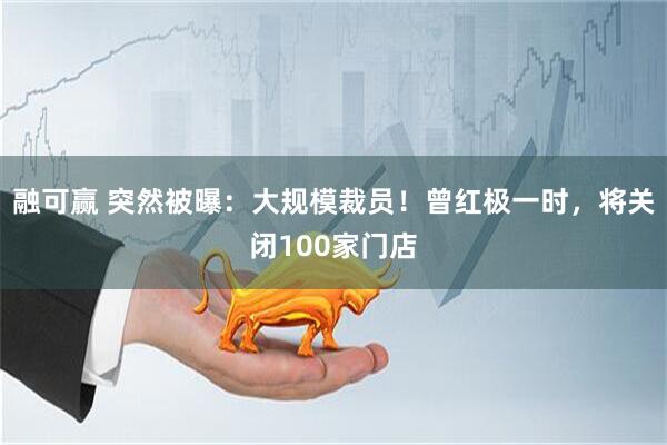 融可赢 突然被曝：大规模裁员！曾红极一时，将关闭100家门店