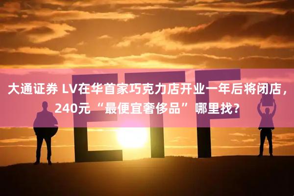 大通证券 LV在华首家巧克力店开业一年后将闭店，240元 “最便宜奢侈品” 哪里找？