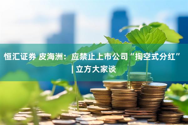 恒汇证券 皮海洲：应禁止上市公司“掏空式分红” | 立方大家谈