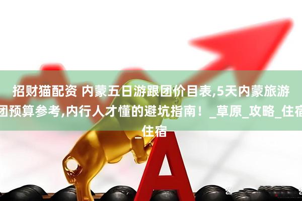招财猫配资 内蒙五日游跟团价目表,5天内蒙旅游团预算参考,内行人才懂的避坑指南！_草原_攻略_住宿