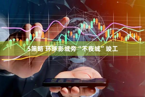 5策略 环球影城旁“不夜城”竣工