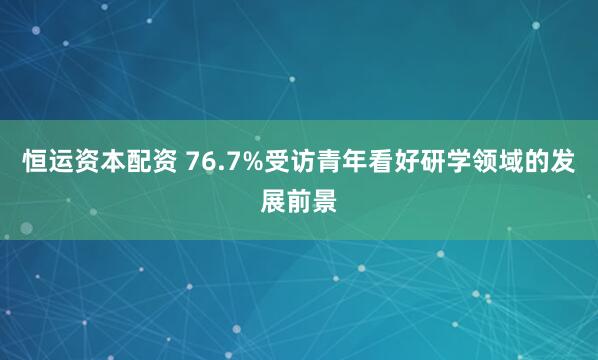 恒运资本配资 76.7%受访青年看好研学领域的发展前景