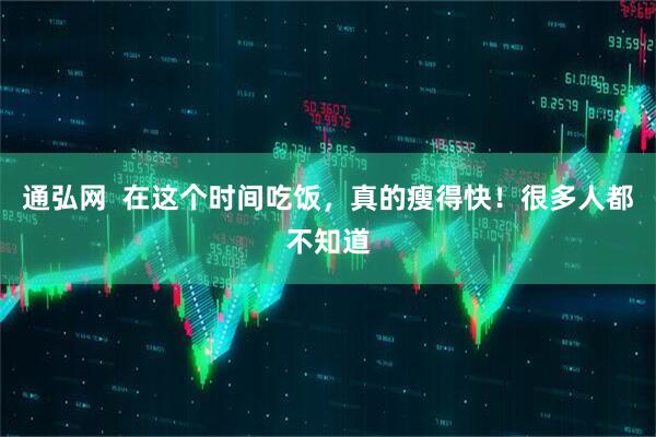 通弘网  在这个时间吃饭，真的瘦得快！很多人都不知道