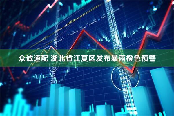 众诚速配 湖北省江夏区发布暴雨橙色预警