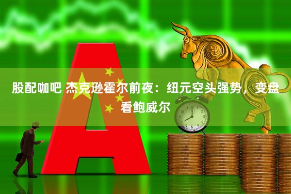 股配咖吧 杰克逊霍尔前夜：纽元空头强势，变盘看鲍威尔