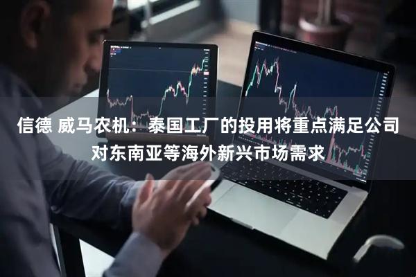 信德 威马农机：泰国工厂的投用将重点满足公司对东南亚等海外新兴市场需求