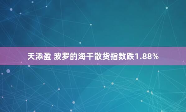 天添盈 波罗的海干散货指数跌1.88%