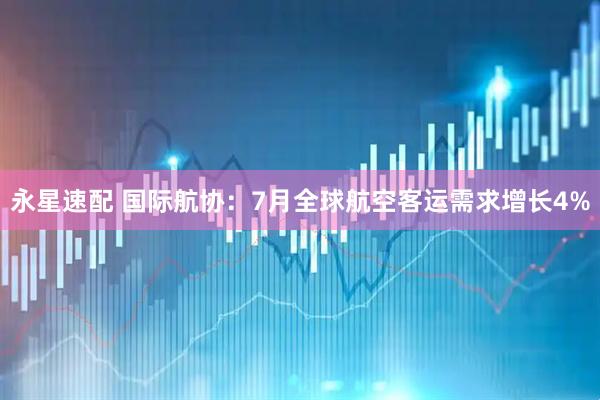 永星速配 国际航协：7月全球航空客运需求增长4%