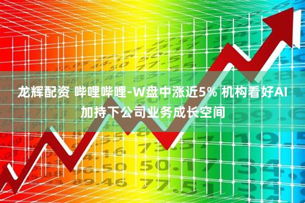 龙辉配资 哔哩哔哩-W盘中涨近5% 机构看好AI加持下公司业务成长空间